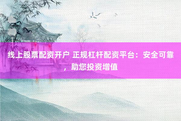 线上股票配资开户 正规杠杆配资平台：安全可靠，助您投资增值