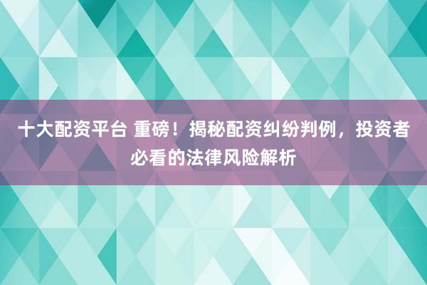 十大配资平台 重磅！揭秘配资纠纷判例，投资者必看的法律风险解析