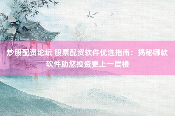 炒股配资论坛 股票配资软件优选指南：揭秘哪款软件助您投资更上一层楼
