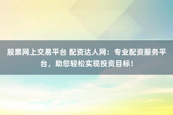 股票网上交易平台 配资达人网：专业配资服务平台，助您轻松实现投资目标！