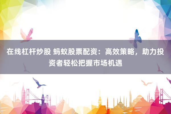 在线杠杆炒股 蚂蚁股票配资：高效策略，助力投资者轻松把握市场机遇
