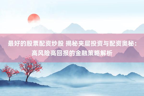 最好的股票配资炒股 揭秘夹层投资与配资奥秘：高风险高回报的金融策略解析