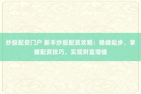 炒股配资门户 新手炒股配资攻略：稳健起步，掌握配资技巧，实现财富增值