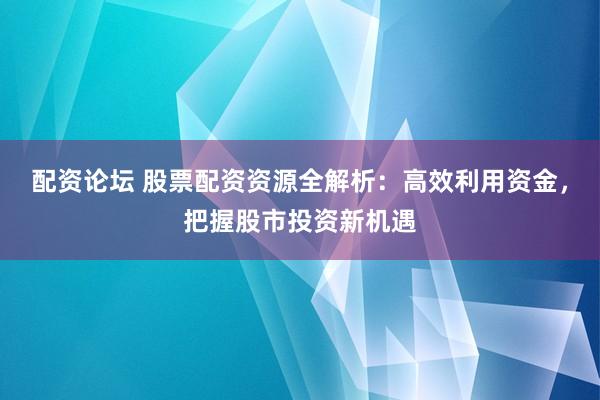 配资论坛 股票配资资源全解析：高效利用资金，把握股市投资新机遇