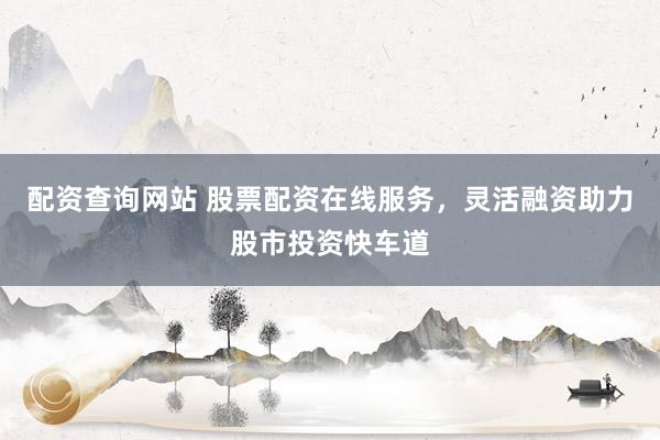 配资查询网站 股票配资在线服务，灵活融资助力股市投资快车道