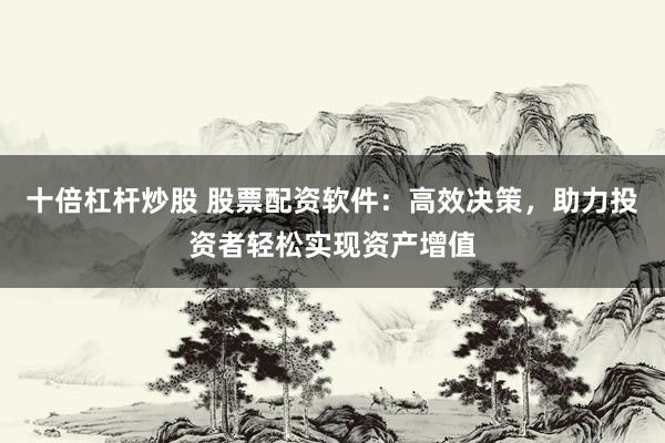 十倍杠杆炒股 股票配资软件：高效决策，助力投资者轻松实现资产增值