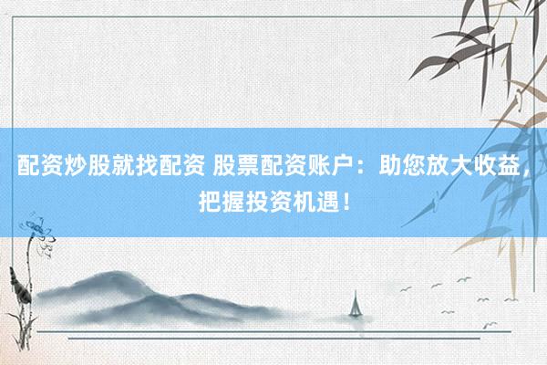 配资炒股就找配资 股票配资账户：助您放大收益，把握投资机遇！