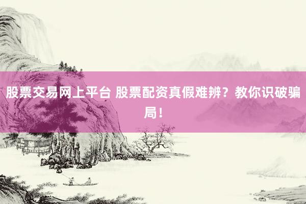 股票交易网上平台 股票配资真假难辨？教你识破骗局！