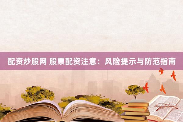 配资炒股网 股票配资注意：风险提示与防范指南