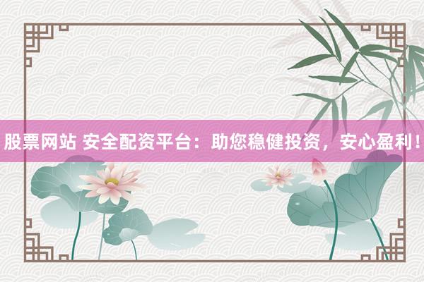 股票网站 安全配资平台：助您稳健投资，安心盈利！