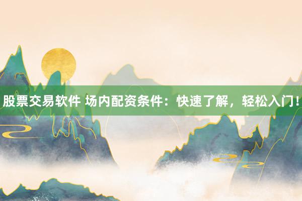 股票交易软件 场内配资条件：快速了解，轻松入门！