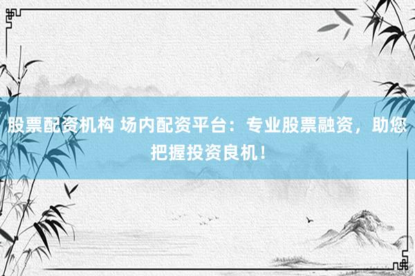 股票配资机构 场内配资平台：专业股票融资，助您把握投资良机！