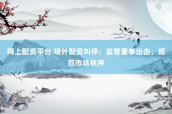 网上配资平台 场外配资叫停：监管重拳出击，规范市场秩序