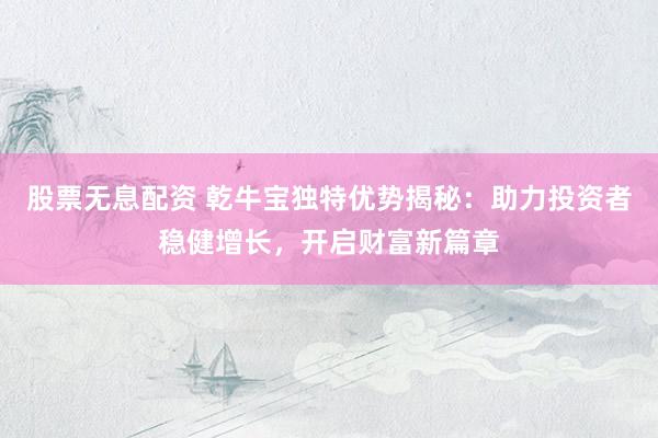 股票无息配资 乾牛宝独特优势揭秘：助力投资者稳健增长，开启财富新篇章