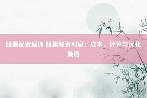股票配资返佣 股票融资利息：成本、计算与优化策略