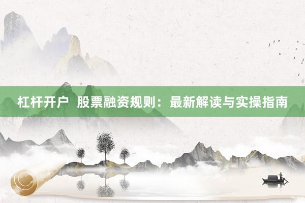 杠杆开户  股票融资规则：最新解读与实操指南