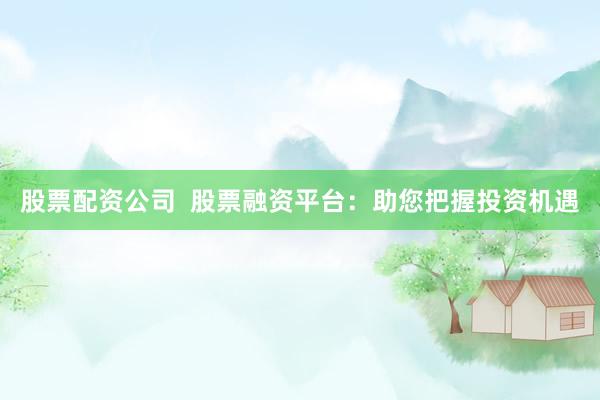 股票配资公司  股票融资平台：助您把握投资机遇