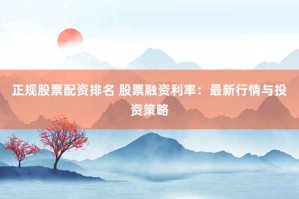 正规股票配资排名 股票融资利率：最新行情与投资策略