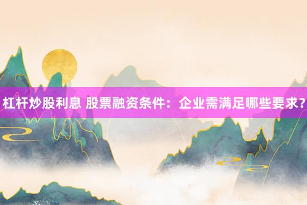 杠杆炒股利息 股票融资条件：企业需满足哪些要求？
