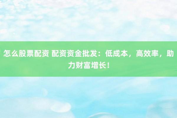怎么股票配资 配资资金批发：低成本，高效率，助力财富增长！