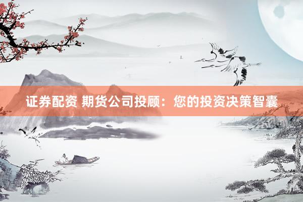 证券配资 期货公司投顾：您的投资决策智囊