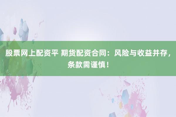 股票网上配资平 期货配资合同：风险与收益并存，条款需谨慎！