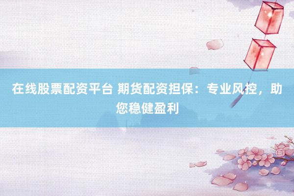 在线股票配资平台 期货配资担保：专业风控，助您稳健盈利