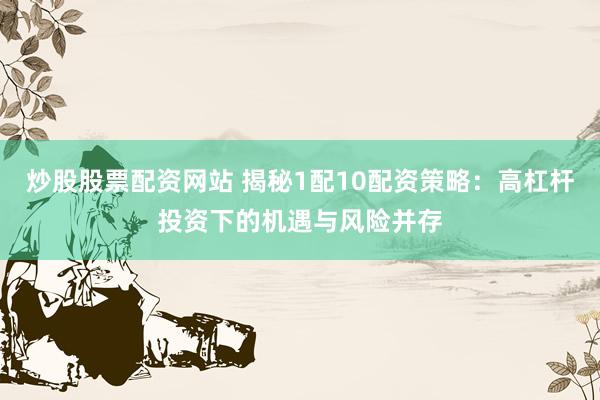 炒股股票配资网站 揭秘1配10配资策略：高杠杆投资下的机遇与风险并存