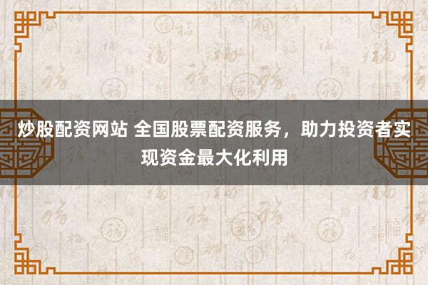 炒股配资网站 全国股票配资服务，助力投资者实现资金最大化利用