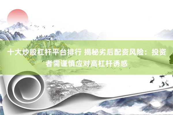 十大炒股杠杆平台排行 揭秘劣后配资风险：投资者需谨慎应对高杠杆诱惑