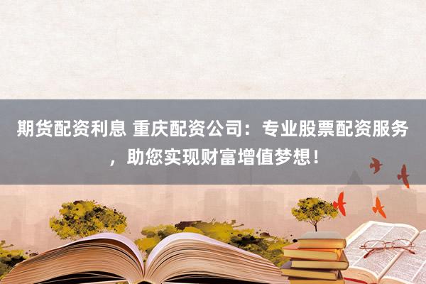 期货配资利息 重庆配资公司：专业股票配资服务，助您实现财富增值梦想！