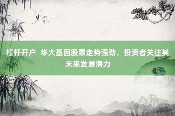 杠杆开户  华大基因股票走势强劲，投资者关注其未来发展潜力