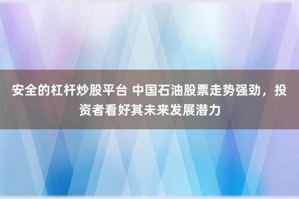 安全的杠杆炒股平台 中国石油股票走势强劲，投资者看好其未来发展潜力