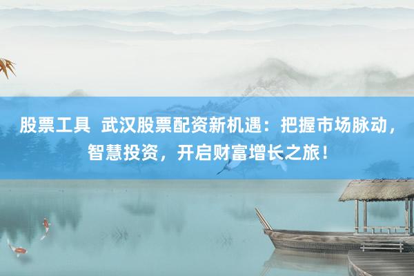 股票工具  武汉股票配资新机遇：把握市场脉动，智慧投资，开启财富增长之旅！