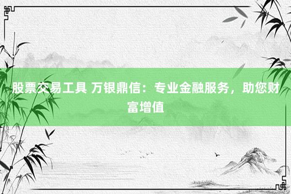 股票交易工具 万银鼎信：专业金融服务，助您财富增值
