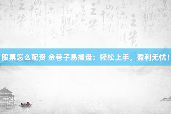 股票怎么配资 金巷子易操盘：轻松上手，盈利无忧！