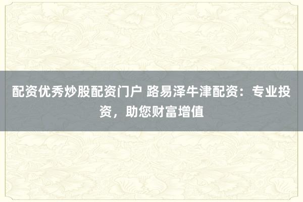 配资优秀炒股配资门户 路易泽牛津配资：专业投资，助您财富增值