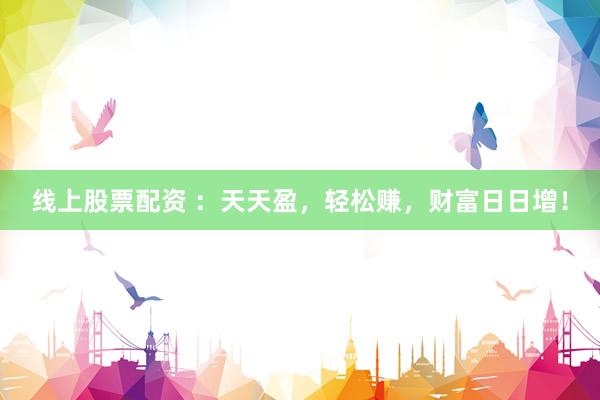 线上股票配资 ：天天盈，轻松赚，财富日日增！