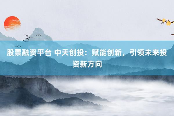股票融资平台 中天创投：赋能创新，引领未来投资新方向