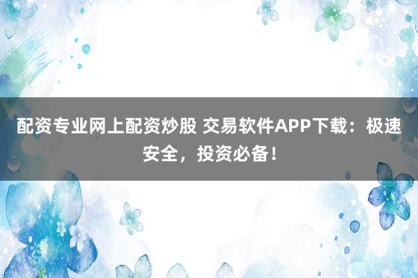 配资专业网上配资炒股 交易软件APP下载：极速安全，投资必备！