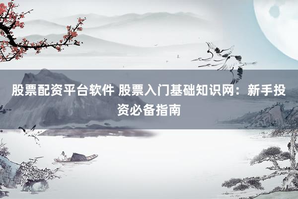 股票配资平台软件 股票入门基础知识网：新手投资必备指南