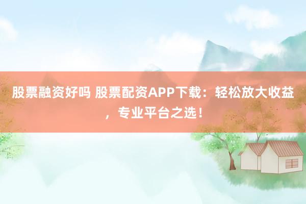股票融资好吗 股票配资APP下载：轻松放大收益，专业平台之选！