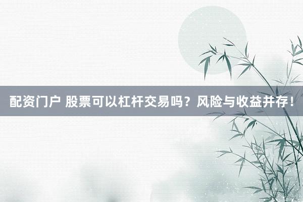 配资门户 股票可以杠杆交易吗？风险与收益并存！