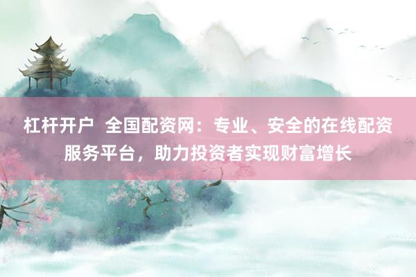 杠杆开户  全国配资网：专业、安全的在线配资服务平台，助力投资者实现财富增长