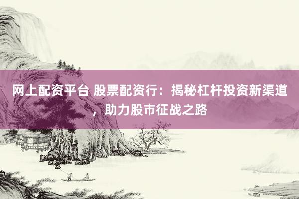 网上配资平台 股票配资行：揭秘杠杆投资新渠道，助力股市征战之路