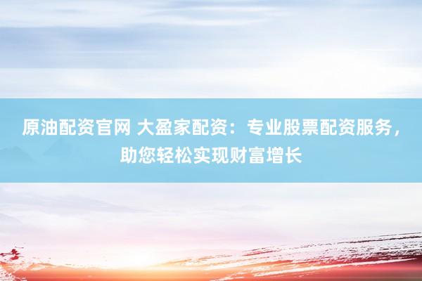 原油配资官网 大盈家配资：专业股票配资服务，助您轻松实现财富增长