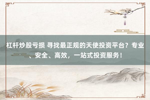 杠杆炒股亏损 寻找最正规的天使投资平台？专业、安全、高效，一站式投资服务！