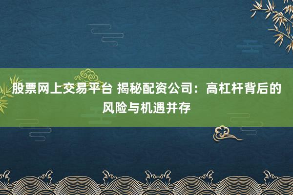 股票网上交易平台 揭秘配资公司：高杠杆背后的风险与机遇并存