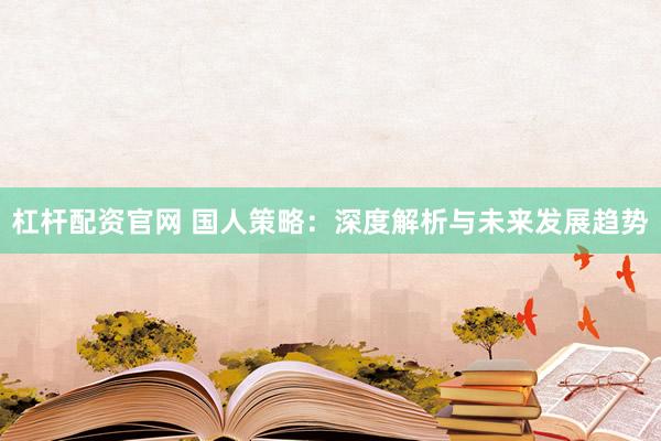 杠杆配资官网 国人策略：深度解析与未来发展趋势