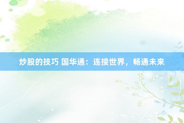 炒股的技巧 国华通：连接世界，畅通未来